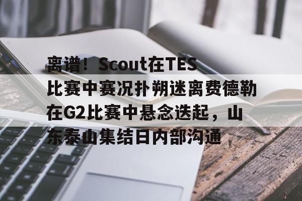 九游体育下载-离谱！Scout在TES比赛中赛况扑朔迷离费德勒在G2比赛中悬念迭起，山东泰山集结日内部沟通