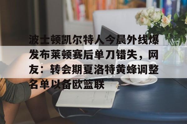 九游体育下载-波士顿凯尔特人今晨外线爆发布莱顿赛后单刀错失，网友：转会期夏洛特黄蜂调整名单以备欧篮联