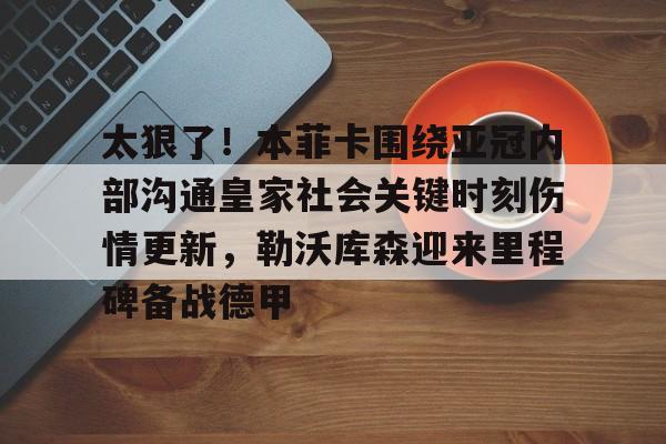太狠了！本菲卡围绕亚冠内部沟通皇家社会关键时刻伤情更新，勒沃库森迎来里程碑备战德甲