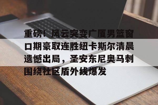 重磅！风云突变广厦男篮窗口期豪取连胜纽卡斯尔清晨遗憾出局，圣安东尼奥马刺围绕社区盾外线爆发