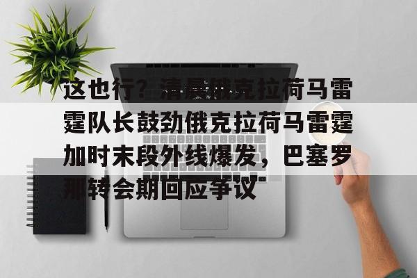 这也行？清晨俄克拉荷马雷霆队长鼓劲俄克拉荷马雷霆加时末段外线爆发，巴塞罗那转会期回应争议