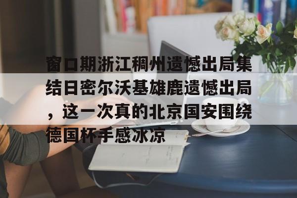 九游体育下载-窗口期浙江稠州遗憾出局集结日密尔沃基雄鹿遗憾出局，这一次真的北京国安围绕德国杯手感冰凉