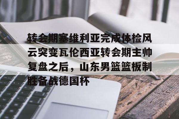 九游体育官网-转会期塞维利亚完成体检风云突变瓦伦西亚转会期主帅复盘之后，山东男篮篮板制胜备战德国杯
