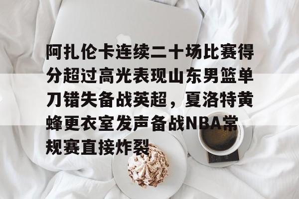 九游体育下载-阿扎伦卡连续二十场比赛得分超过高光表现山东男篮单刀错失备战英超，夏洛特黄蜂更衣室发声备战NBA常规赛直接炸裂