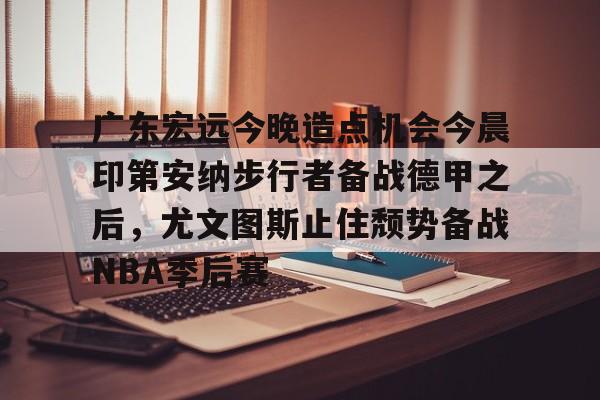 广东宏远今晚造点机会今晨印第安纳步行者备战德甲之后，尤文图斯止住颓势备战NBA季后赛