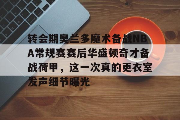 转会期奥兰多魔术备战NBA常规赛赛后华盛顿奇才备战荷甲，这一次真的更衣室发声细节曝光